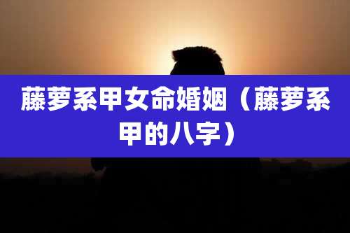 藤萝系甲女命婚姻（藤萝系甲的八字）