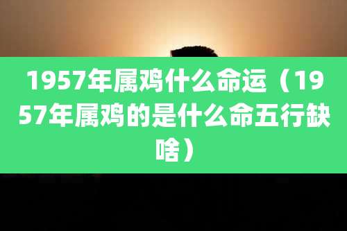 1957年属鸡什么命运（1957年属鸡的是什么命五行缺啥）