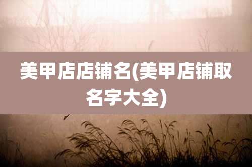 美甲店店铺名(美甲店铺取名字大全)