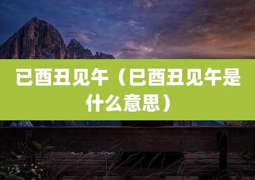 已酉丑见午（巳酉丑见午是什么意思）