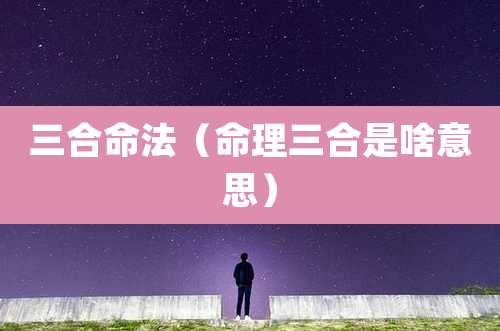 三合命法（命理三合是啥意思）
