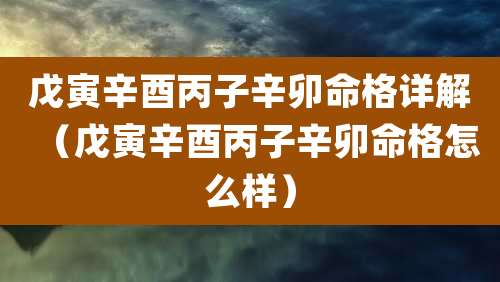 戊寅辛酉丙子辛卯命格详解（戊寅辛酉丙子辛卯命格怎么样）