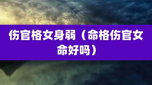 伤官格女身弱（命格伤官女命好吗）