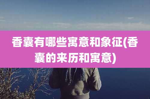 香囊有哪些寓意和象征(香囊的来历和寓意)