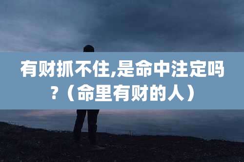 有财抓不住,是命中注定吗?(命里有财的人)