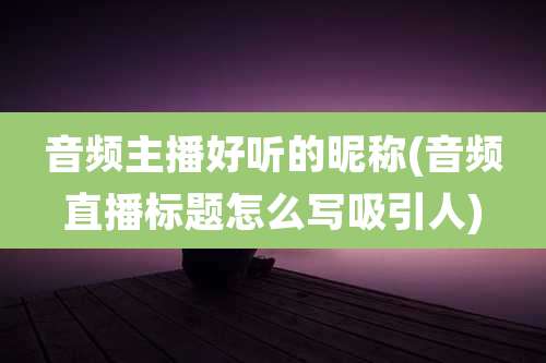 音频主播好听的昵称(音频直播标题怎么写吸引人)