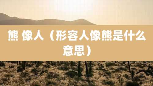 熊 像人(形容人像熊是什么意思)