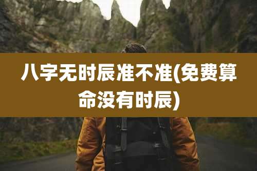 八字无时辰准不准(免费算命没有时辰)
