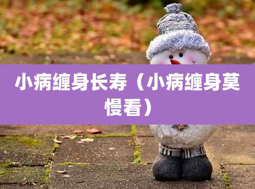 小病缠身长寿（小病缠身莫慢看）