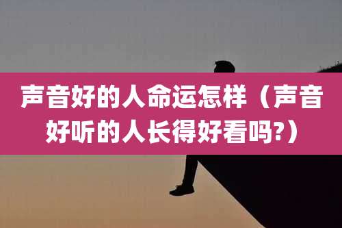 声音好的人命运怎样(声音好听的人长得好看吗?)