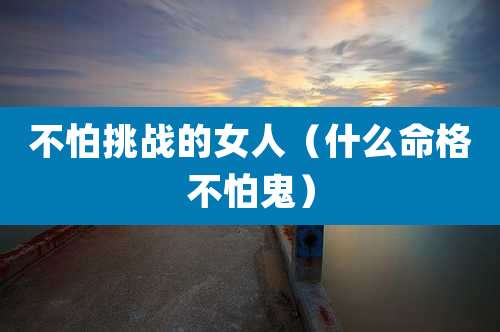 不怕挑战的女人（什么命格不怕鬼）