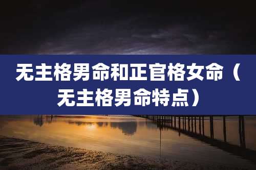 无主格男命和正官格女命（无主格男命特点）