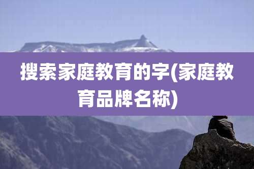 搜索家庭教育的字(家庭教育品牌名称)