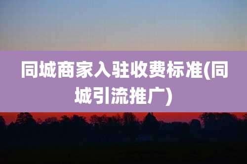 同城商家入驻收费标准(同城引流推广)