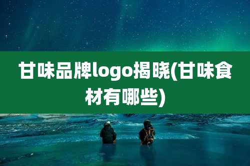 甘味品牌logo揭晓(甘味食材有哪些)