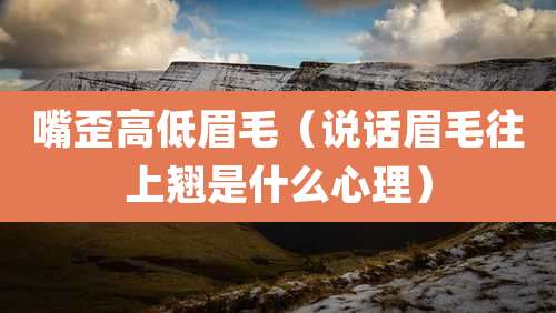 嘴歪高低眉毛（说话眉毛往上翘是什么心理）