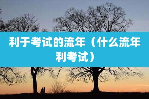 利于考试的流年（什么流年利考试）