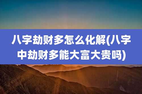 八字劫财多怎么化解(八字中劫财多能大富大贵吗)
