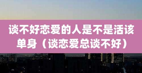 谈不好恋爱的人是不是活该单身(谈恋爱总谈不好)