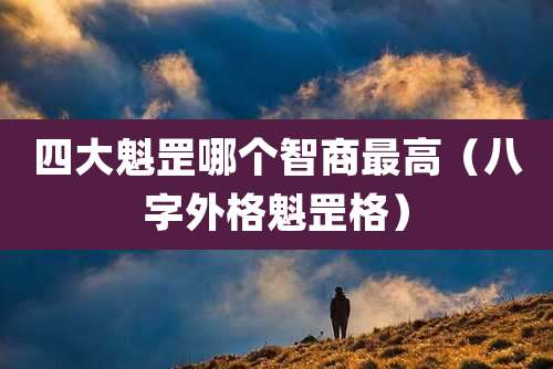 四大魁罡哪个智商最高(八字外格魁罡格)