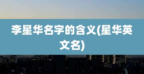 李星华名字的含义(星华英文名)