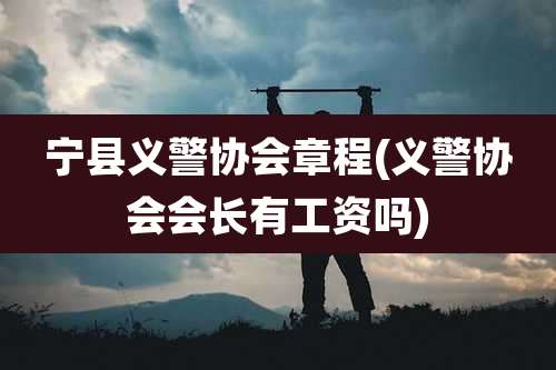 宁县义警协会章程(义警协会会长有工资吗)