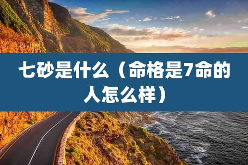 七砂是什么(命格是7命的人怎么样)