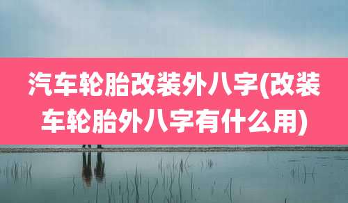 汽车轮胎改装外八字(改装车轮胎外八字有什么用)