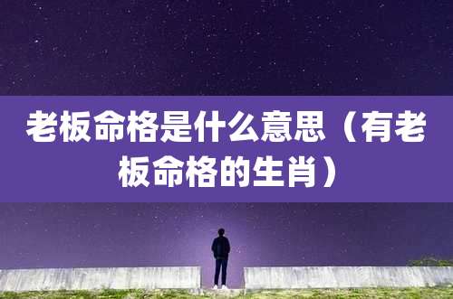 老板命格是什么意思(有老板命格的生肖)