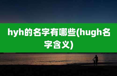 hyh的名字有哪些(hugh名字含义)