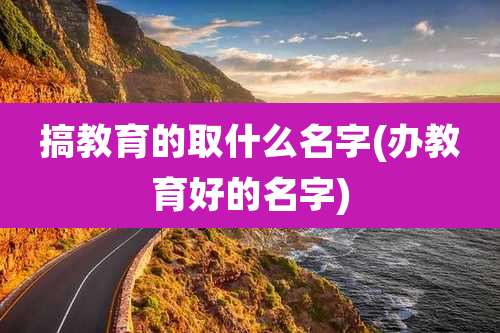 搞教育的取什么名字(办教育好的名字)