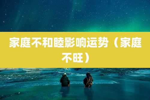 家庭不和睦影响运势（家庭不旺）