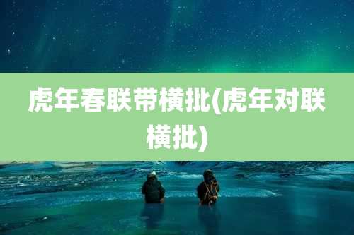 虎年春联带横批(虎年对联横批)