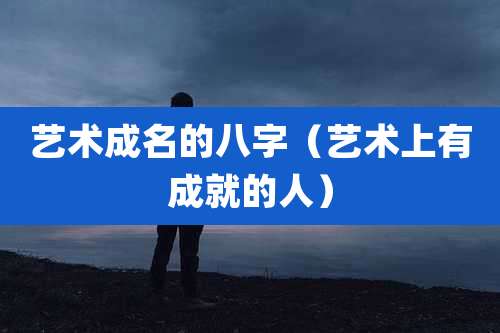 艺术成名的八字（艺术上有成就的人）