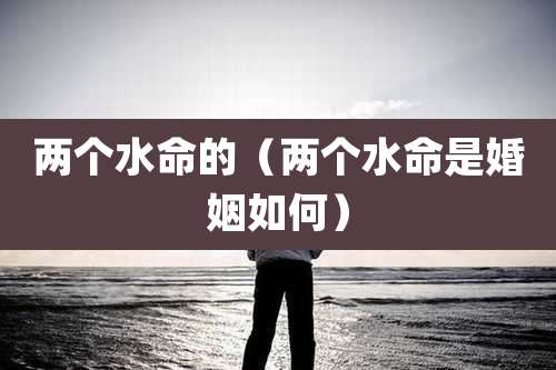 两个水命的（两个水命是婚姻如何）