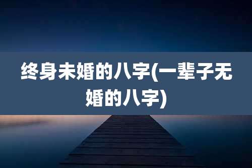 终身未婚的八字(一辈子无婚的八字)