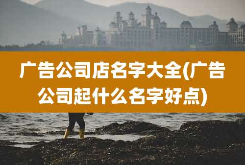 广告公司店名字大全(广告公司起什么名字好点)
