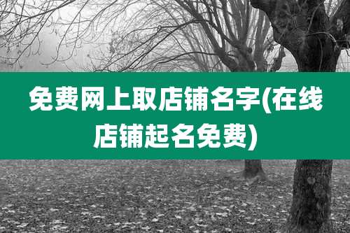 免费网上取店铺名字(在线店铺起名免费)