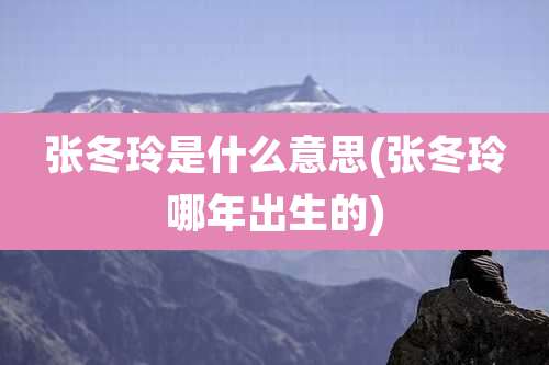 张冬玲是什么意思(张冬玲哪年出生的)