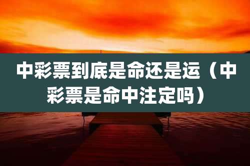中彩票到底是命还是运(中彩票是命中注定吗)