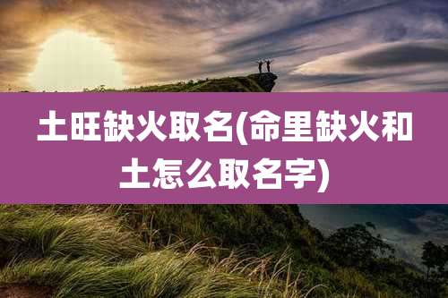 土旺缺火取名(命里缺火和土怎么取名字)