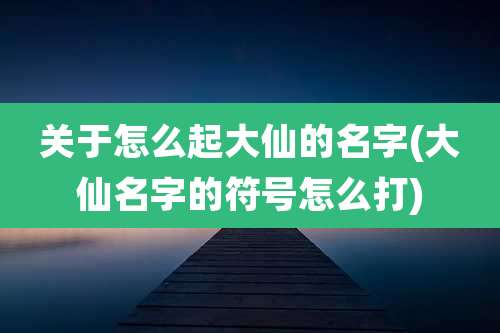 关于怎么起大仙的名字(大仙名字的符号怎么打)
