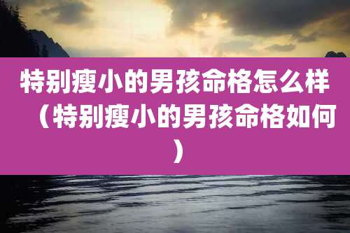 特别瘦小的男孩命格怎么样（特别瘦小的男孩命格如何）
