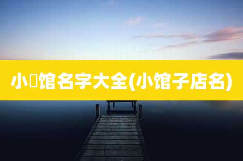 小歺馆名字大全(小馆子店名)