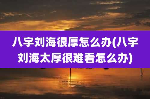 八字刘海很厚怎么办(八字刘海太厚很难看怎么办)