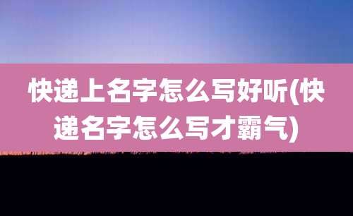 快递上名字怎么写好听(快递名字怎么写才霸气)