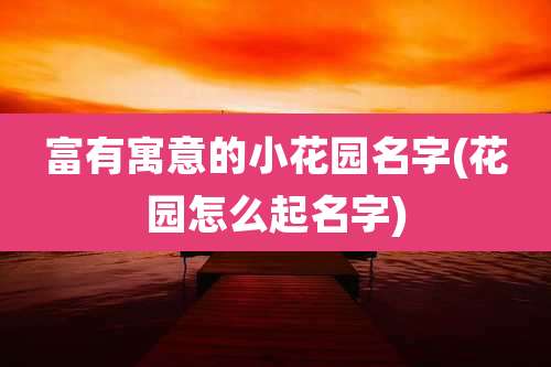 富有寓意的小花园名字(花园怎么起名字)