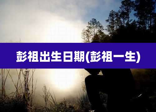 彭祖出生日期(彭祖一生)