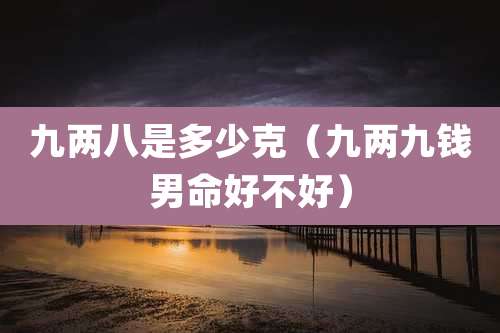九两八是多少克（九两九钱男命好不好）