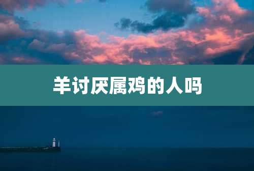 羊讨厌属鸡的人吗